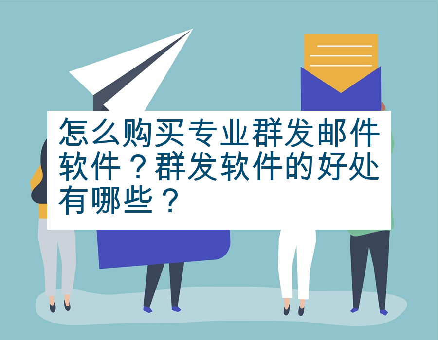 怎么购买专业群发邮件软件？群发软件的好处有哪些？