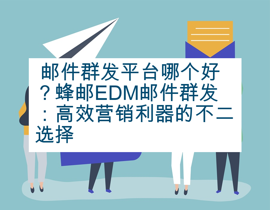  邮件群发平台哪个好？蜂邮EDM邮件群发：高效营销利器的不二选择