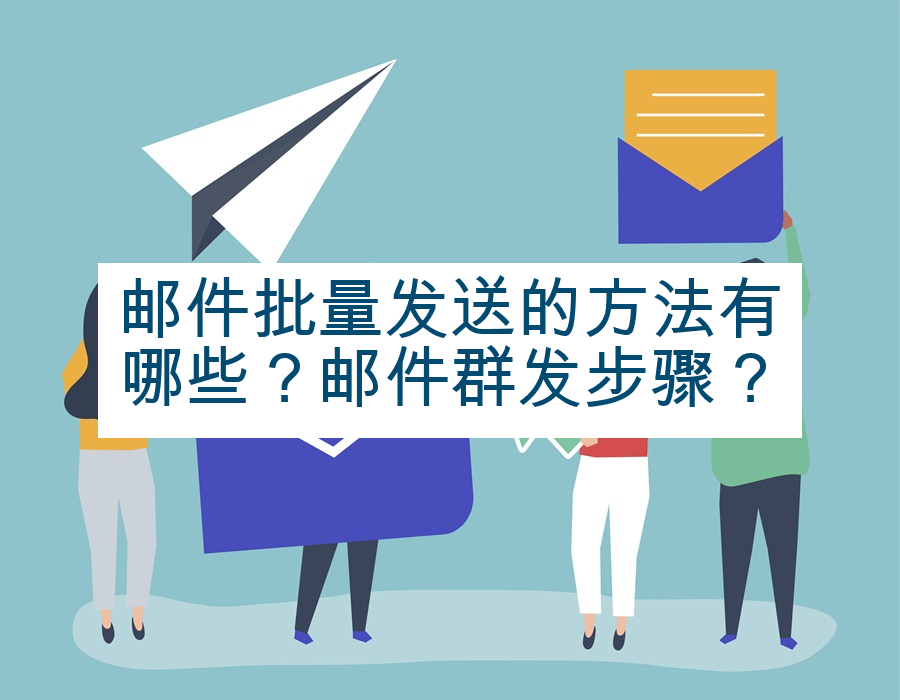 邮件批量发送的方法有哪些？邮件群发步骤？
