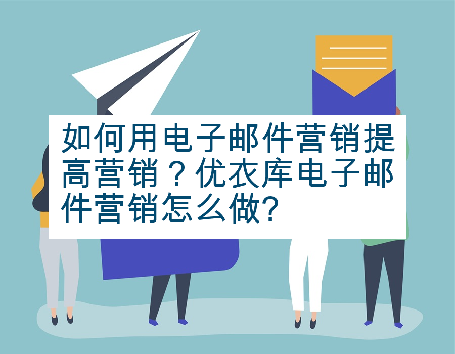 如何用电子邮件营销提高营销？优衣库电子邮件营销怎么做?