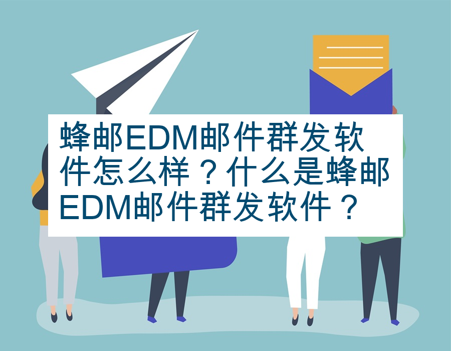 蜂邮EDM邮件群发软件怎么样？什么是蜂邮EDM邮件群发软件？