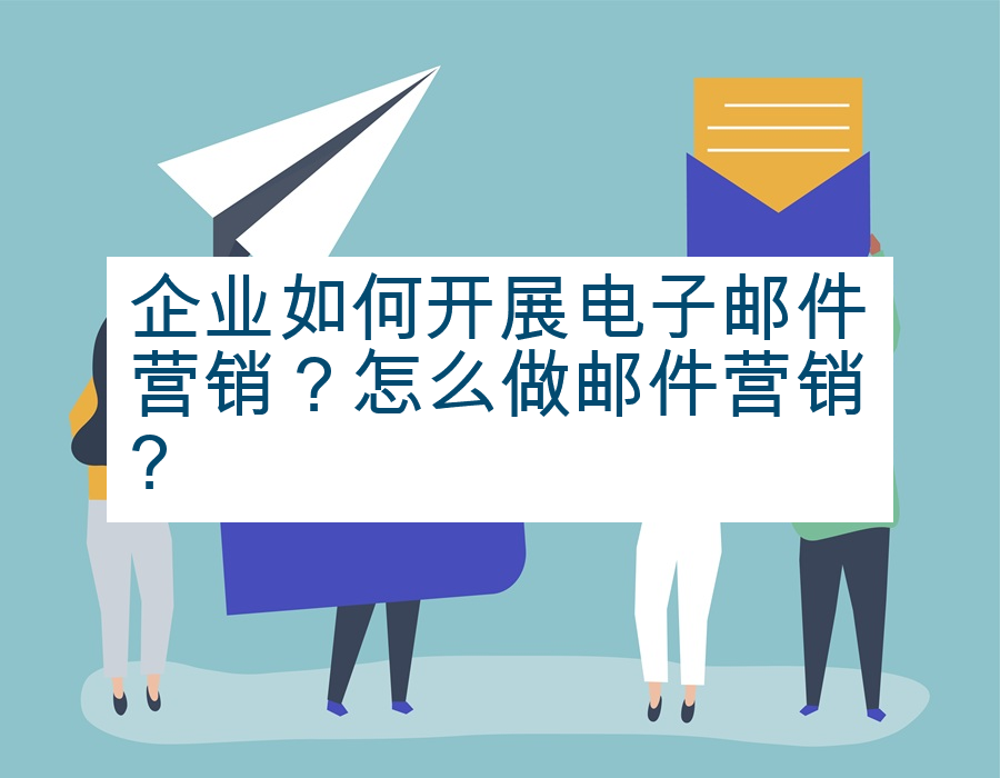 企业如何开展电子邮件营销？怎么做邮件营销?