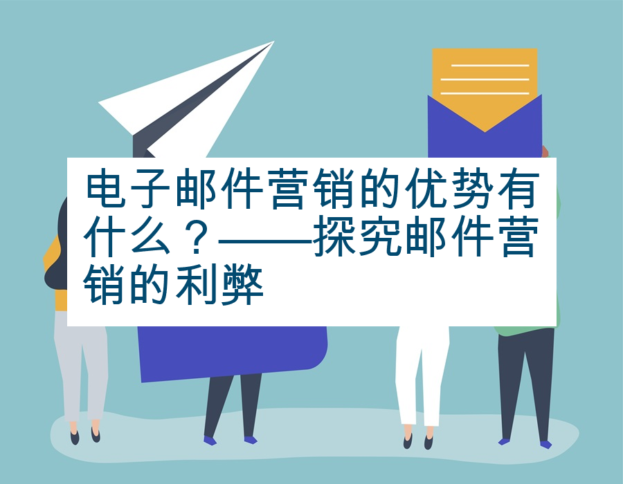 电子邮件营销的优势有什么？——探究邮件营销的利弊