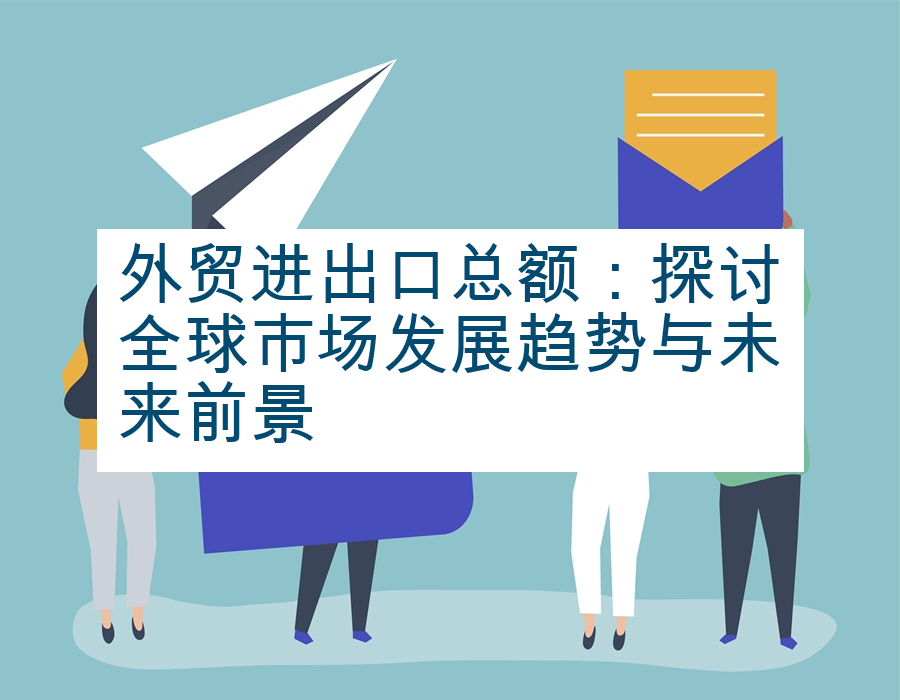 外贸进出口总额：探讨全球市场发展趋势与未来前景
