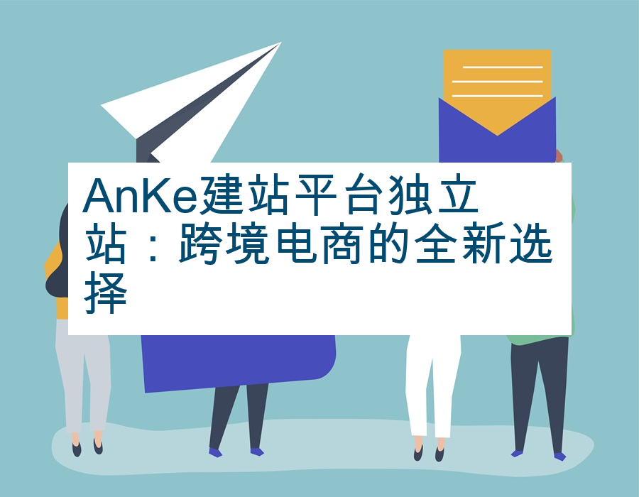 AnKe建站平台独立站：跨境电商的全新选择