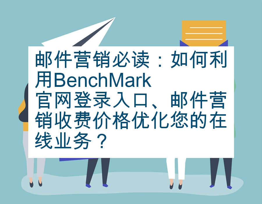 邮件营销必读：如何利用BenchMark官网登录入口、邮件营销收费价格优化您的在线业务？
