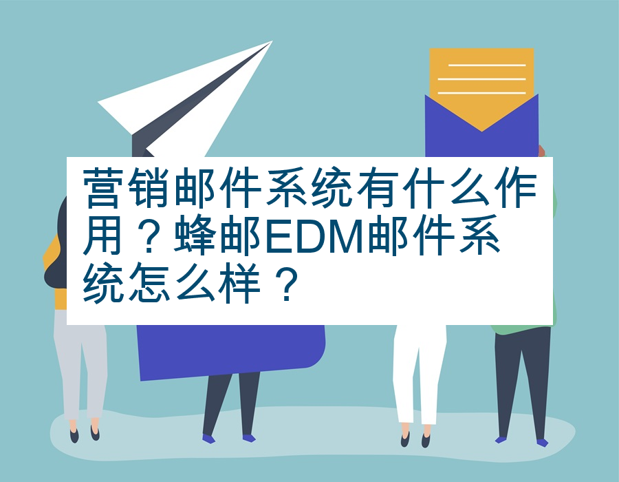 营销邮件系统有什么作用？蜂邮EDM邮件系统怎么样？