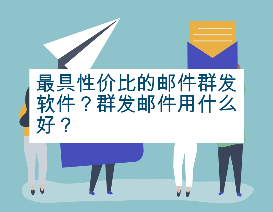 最具性价比的邮件群发软件？群发邮件用什么好？