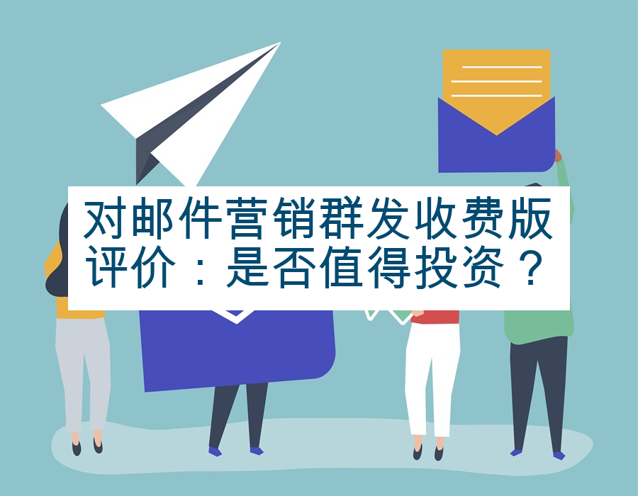 对邮件营销群发收费版评价：是否值得投资？