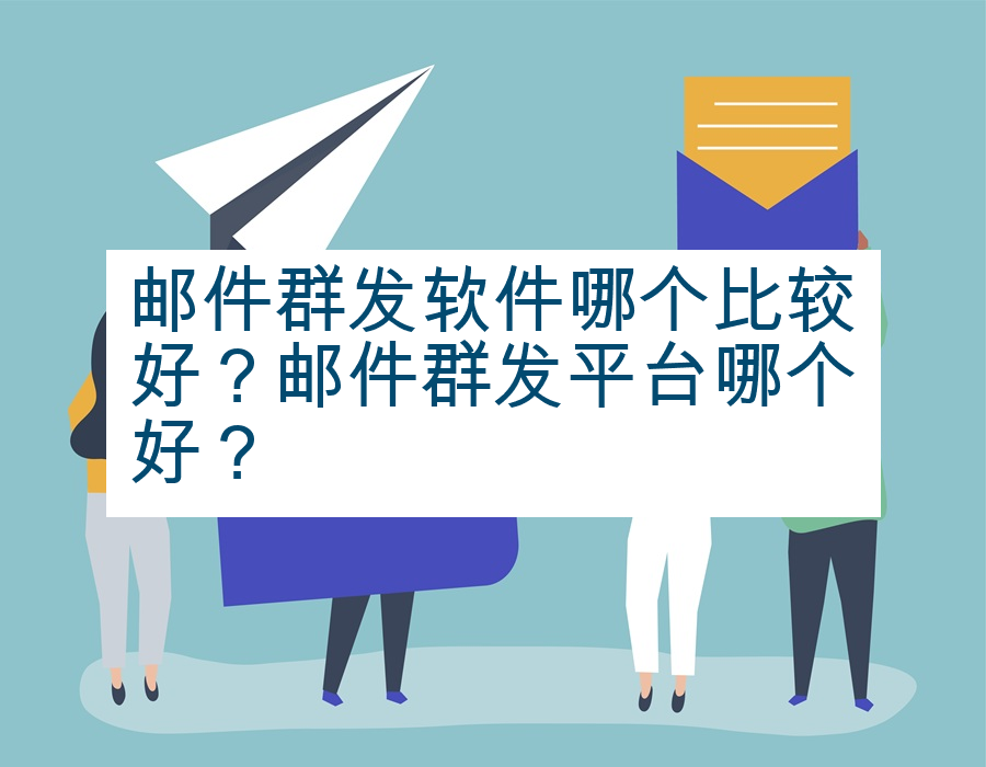 邮件群发软件哪个比较好？邮件群发平台哪个好？
