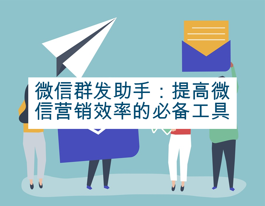 微信群发助手：提高微信营销效率的必备工具