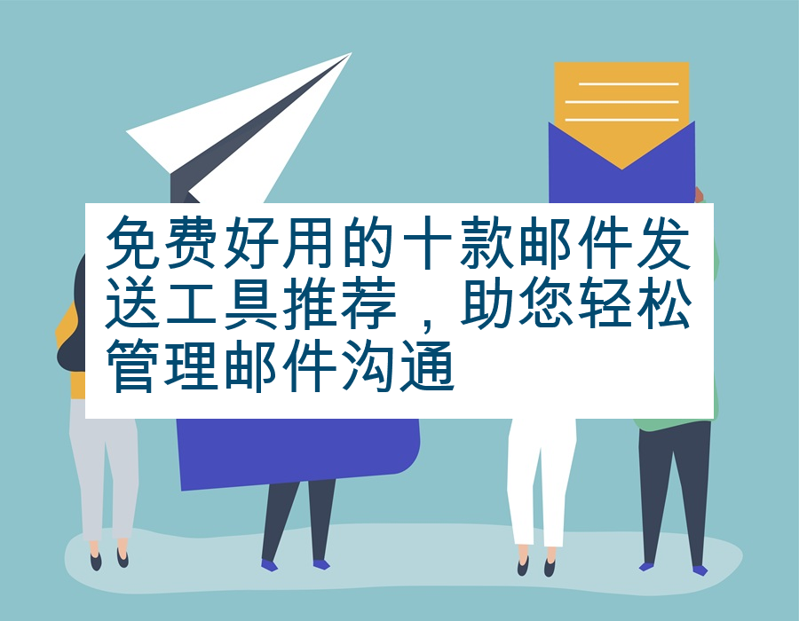 免费好用的十款邮件发送工具推荐，助您轻松管理邮件沟通