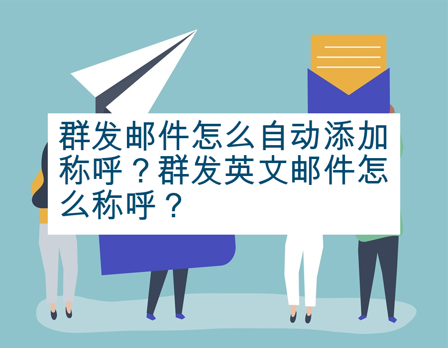 群发邮件怎么自动添加称呼？群发英文邮件怎么称呼？