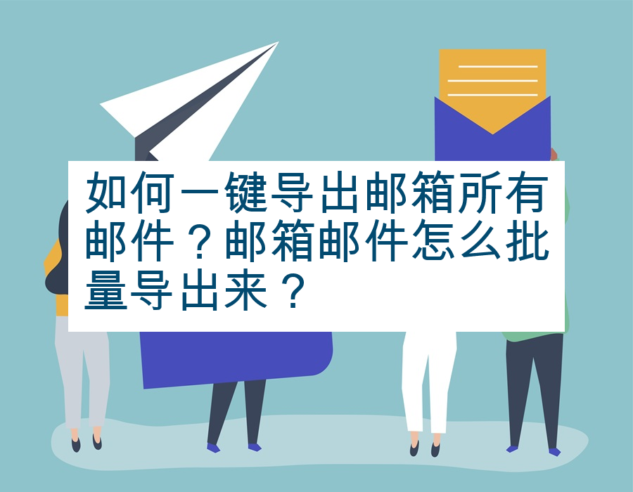 如何一键导出邮箱所有邮件？邮箱邮件怎么批量导出来？