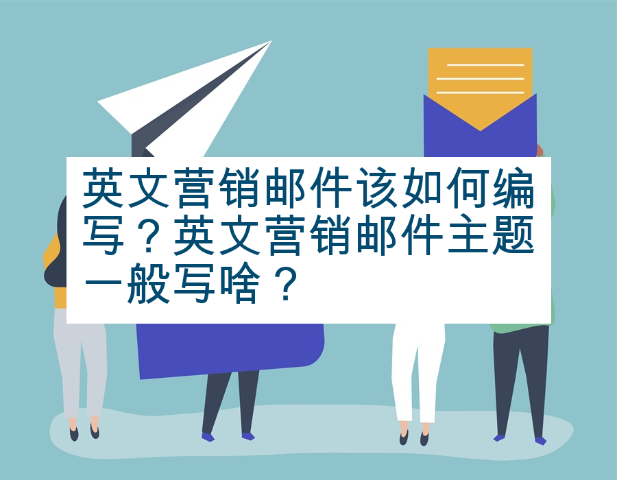 英文营销邮件该如何编写？英文营销邮件主题一般写啥？