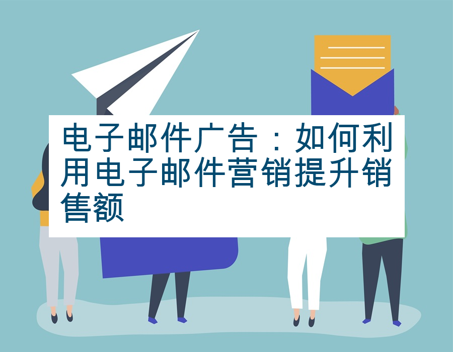 电子邮件广告：如何利用电子邮件营销提升销售额