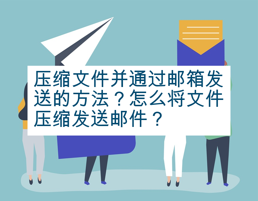 压缩文件并通过邮箱发送的方法？怎么将文件压缩发送邮件？