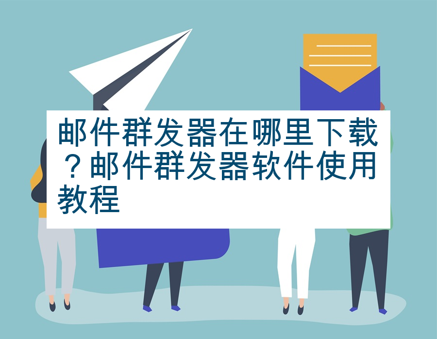邮件群发器在哪里下载？邮件群发器软件使用教程