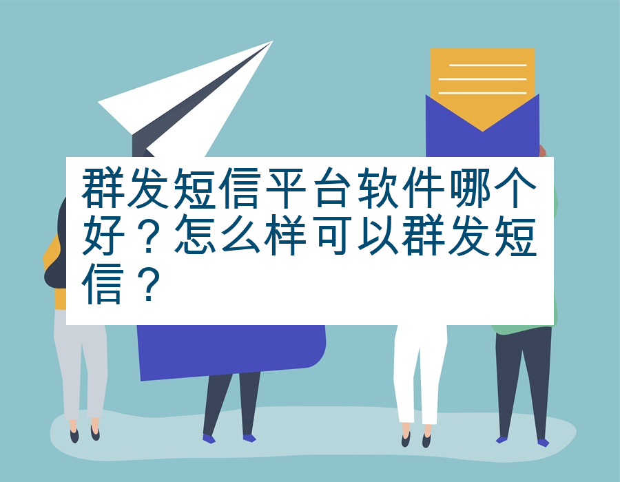 群发短信平台软件哪个好？怎么样可以群发短信？