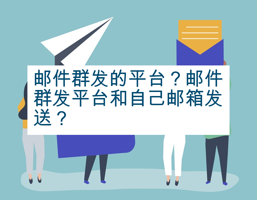 邮件群发的平台？邮件群发平台和自己邮箱发送？