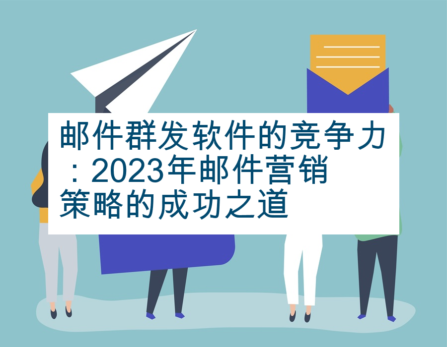 邮件群发软件的竞争力：2023年邮件营销策略的成功之道