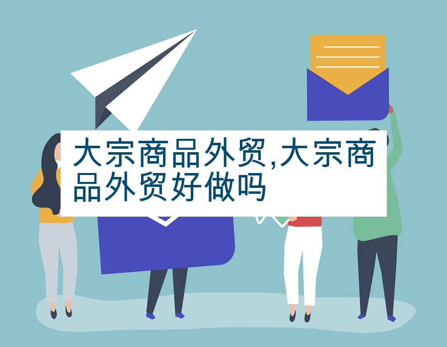 大宗商品外贸,大宗商品外贸好做吗