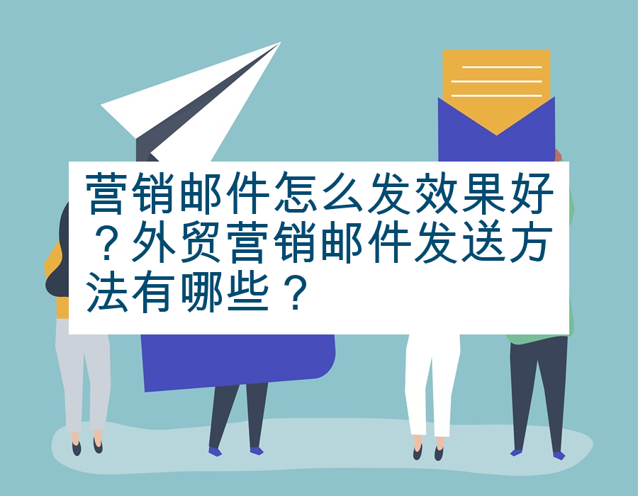 营销邮件怎么发效果好？外贸营销邮件发送方法有哪些？