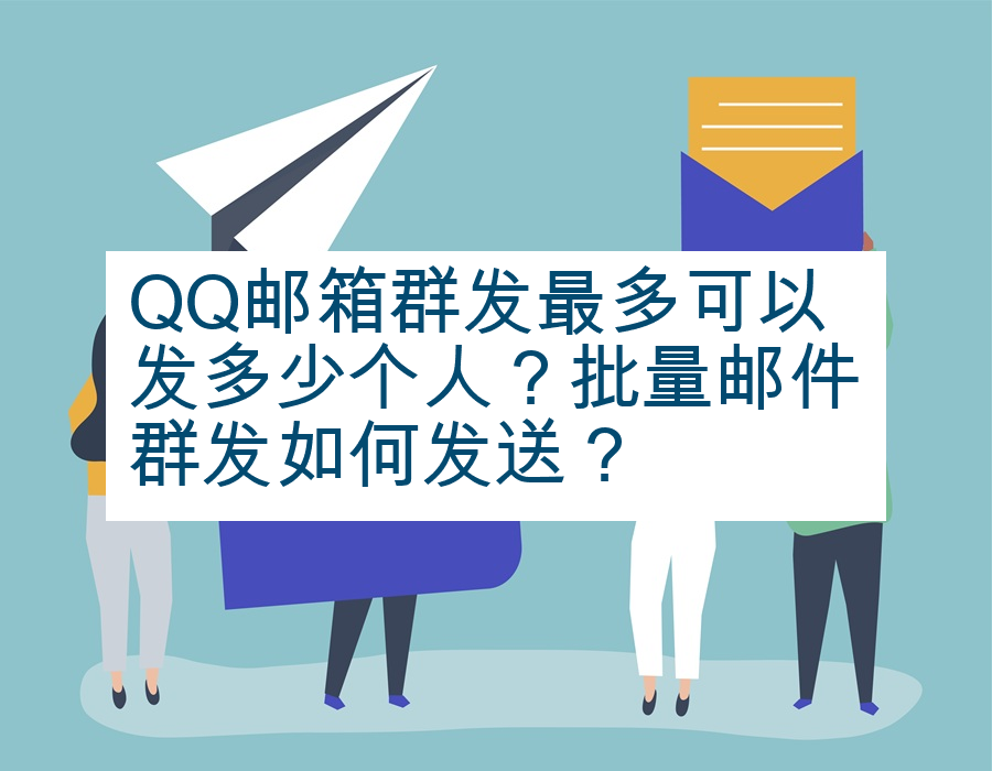 QQ邮箱群发最多可以发多少个人？批量邮件群发如何发送？
