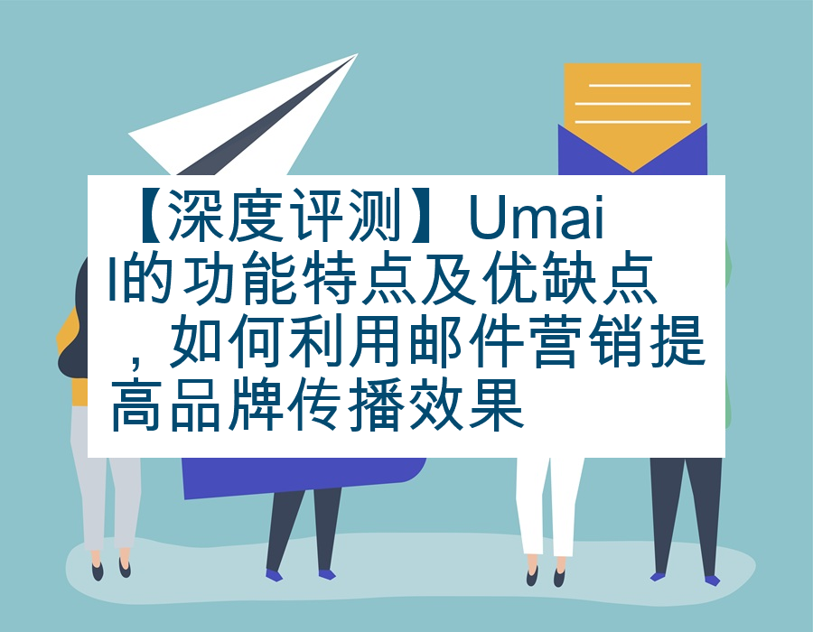 【深度评测】Umail的功能特点及优缺点，如何利用邮件营销提高品牌传播效果 