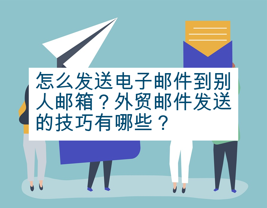怎么发送电子邮件到别人邮箱？外贸邮件发送的技巧有哪些？
