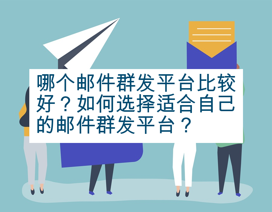 哪个邮件群发平台比较好？如何选择适合自己的邮件群发平台？