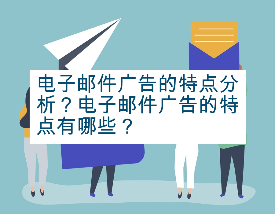 电子邮件广告的特点分析？电子邮件广告的特点有哪些？