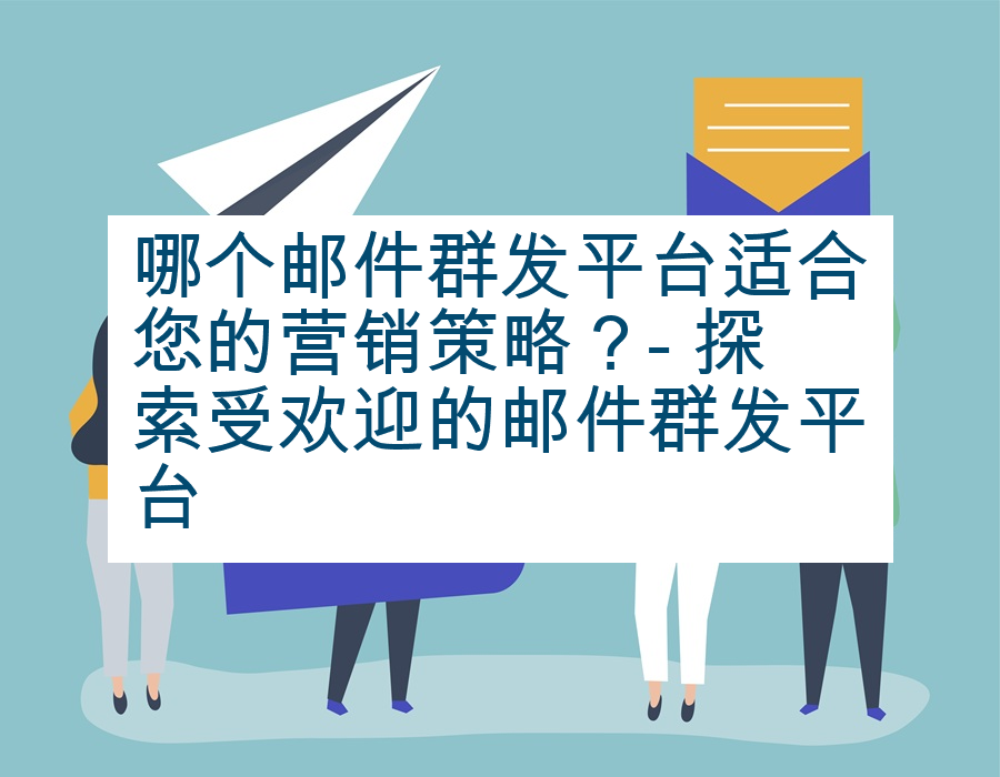 哪个邮件群发平台适合您的营销策略？- 探索受欢迎的邮件群发平台