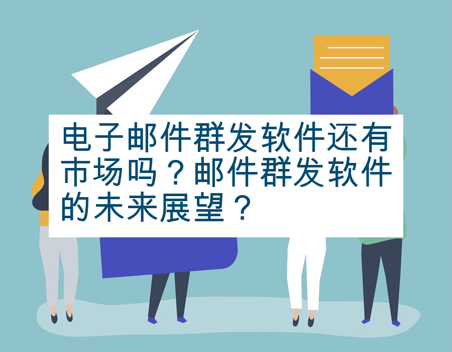 电子邮件群发软件还有市场吗？邮件群发软件的未来展望？