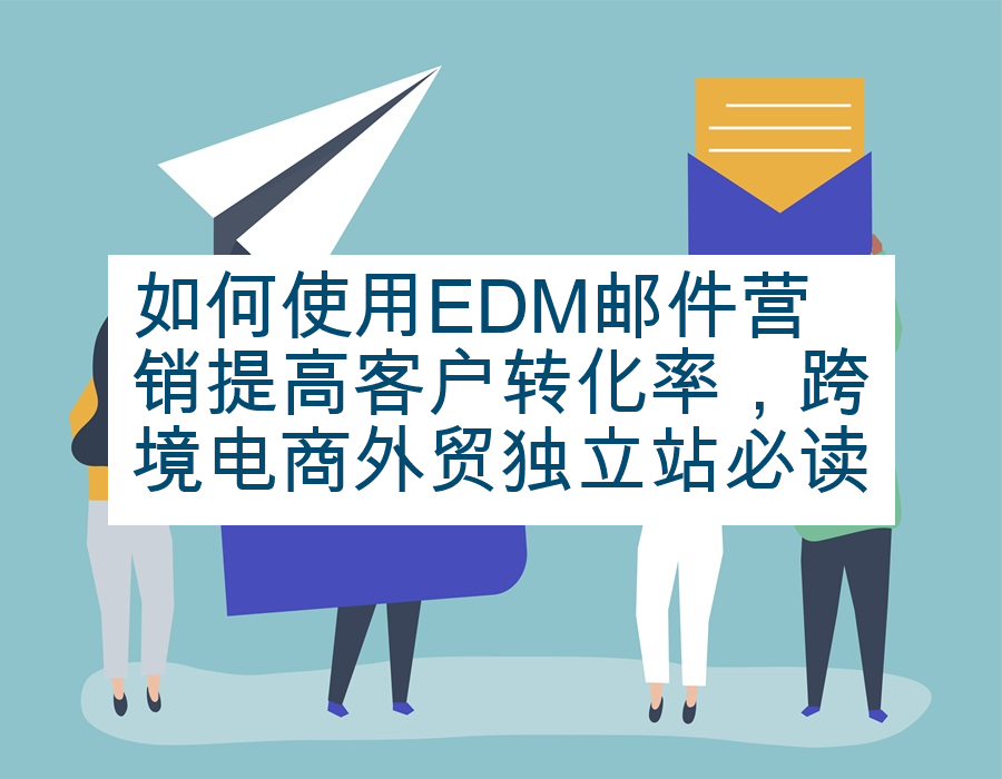 如何使用EDM邮件营销提高客户转化率，跨境电商外贸独立站必读