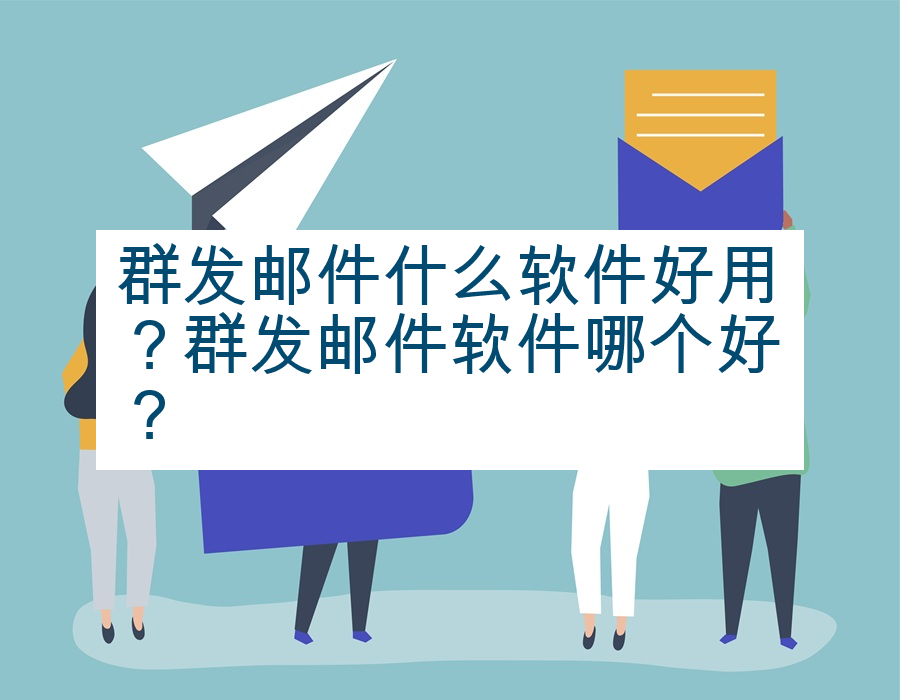 群发邮件什么软件好用？群发邮件软件哪个好？