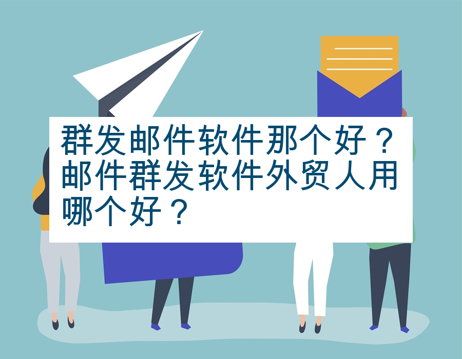 群发邮件软件那个好？邮件群发软件外贸人用哪个好？