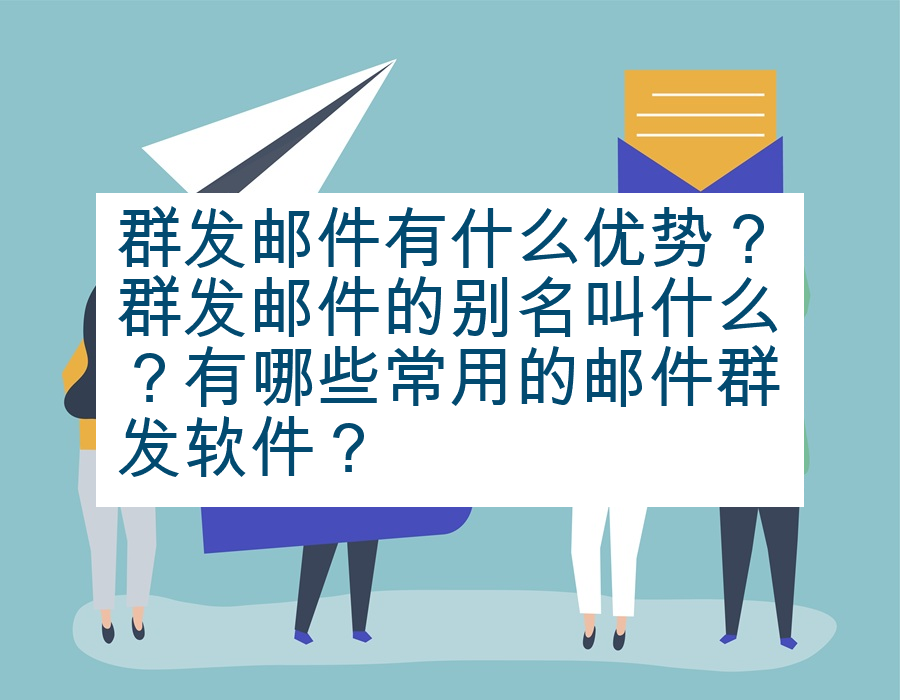 群发邮件有什么优势？群发邮件的别名叫什么？有哪些常用的邮件群发软件？